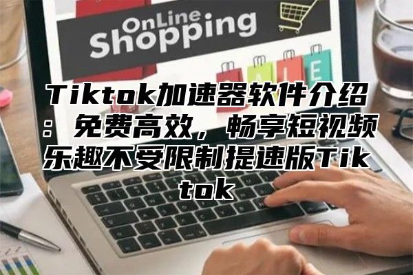 Tiktok加速器软件介绍：免费高效，畅享短视频乐趣不受限制提速版Tiktok