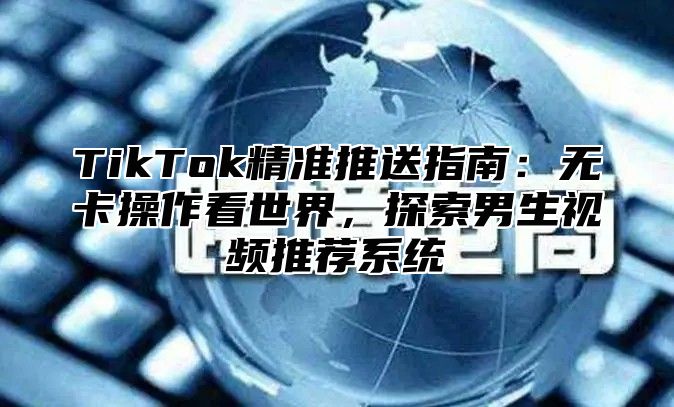 TikTok精准推送指南：无卡操作看世界，探索男生视频推荐系统