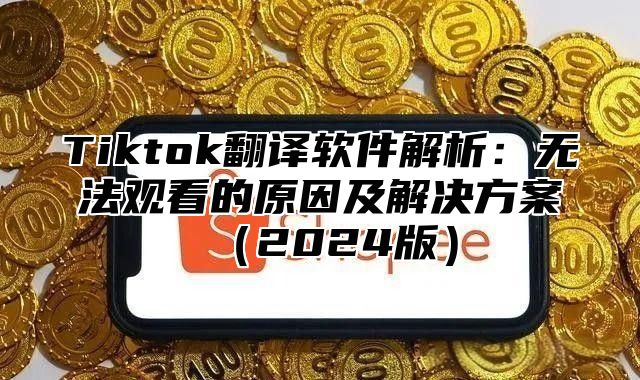 Tiktok翻译软件解析：无法观看的原因及解决方案2025版