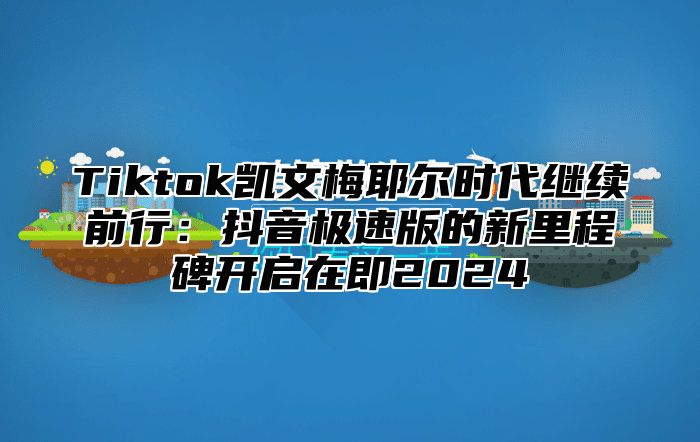 Tiktok凯文梅耶尔时代继续前行：抖音极速版的新里程碑开启在即2025