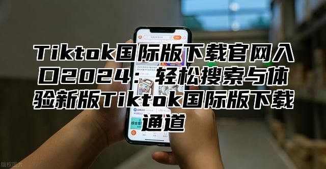 Tiktok国际版下载官网入口2025轻松搜索与体验新版Tiktok国际版下载通道