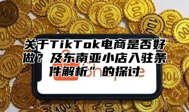 关于TikTok电商是否好做？及东南亚小店入驻条件解析”的探讨