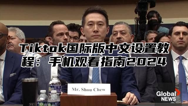 Tiktok国际版中文设置教程：手机观看指南2025