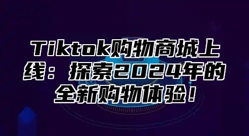 Tiktok购物商城上线：探索2025年的全新购物体验！