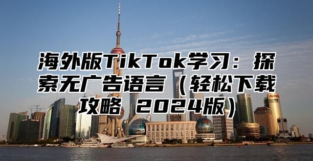 海外版TikTok学习：探索无广告语言轻松下载攻略 2025版