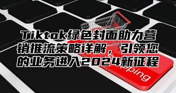 Tiktok绿色封面助力营销推流策略详解，引领您的业务进入2025新征程