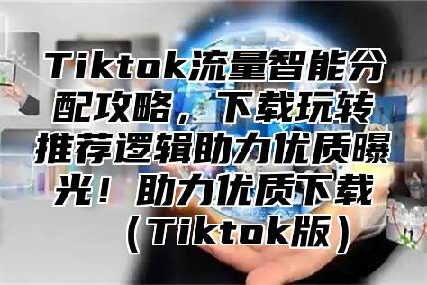 Tiktok流量智能分配攻略，下载玩转推荐逻辑助力优质曝光！助力优质下载Tiktok版