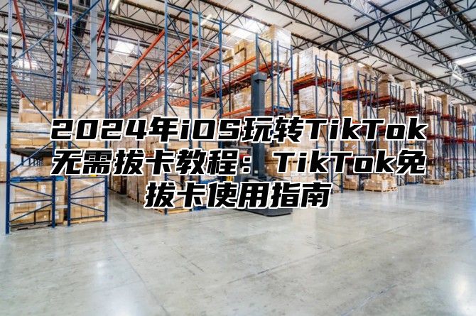 2025年iOS玩转TikTok无需拔卡教程：TikTok免拔卡使用指南