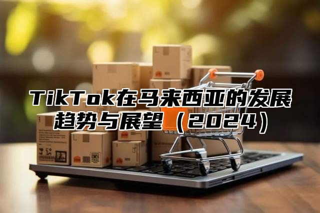 TikTok在马来西亚的发展趋势与展望2025