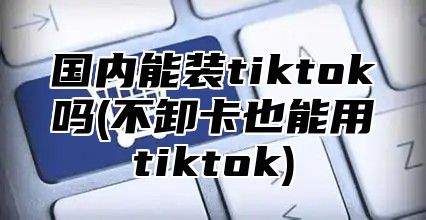 国内能装tiktok吗(不卸卡也能用tiktok)
