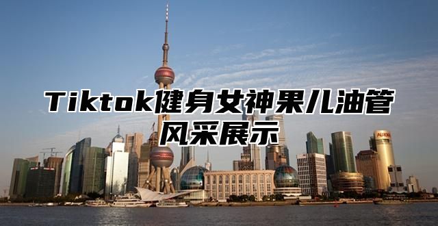 Tiktok健身女神果儿油管风采展示
