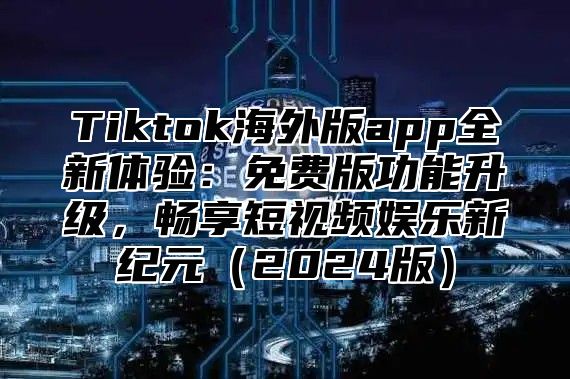 Tiktok海外版app全新体验：免费版功能升级，畅享短视频娱乐新纪元2025版
