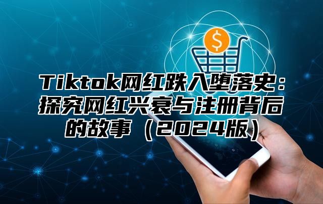Tiktok网红跌入堕落史：探究网红兴衰与注册背后的故事2025版