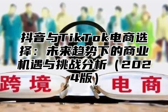 抖音与TikTok电商选择：未来趋势下的商业机遇与挑战分析2025版