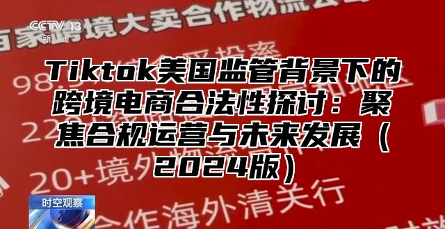 Tiktok美国监管背景下的跨境电商合法性探讨：聚焦合规运营与未来发展2025版