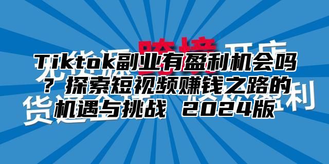 Tiktok副业有盈利机会吗？探索短视频赚钱之路的机遇与挑战 2025版