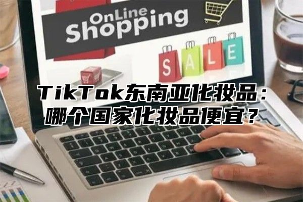TikTok东南亚化妆品：哪个国家化妆品便宜？
