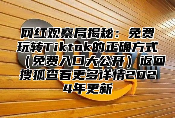 网红观察局揭秘：免费玩转Tiktok的正确方式免费入口大公开返回搜狐查看更多详情2025年更新