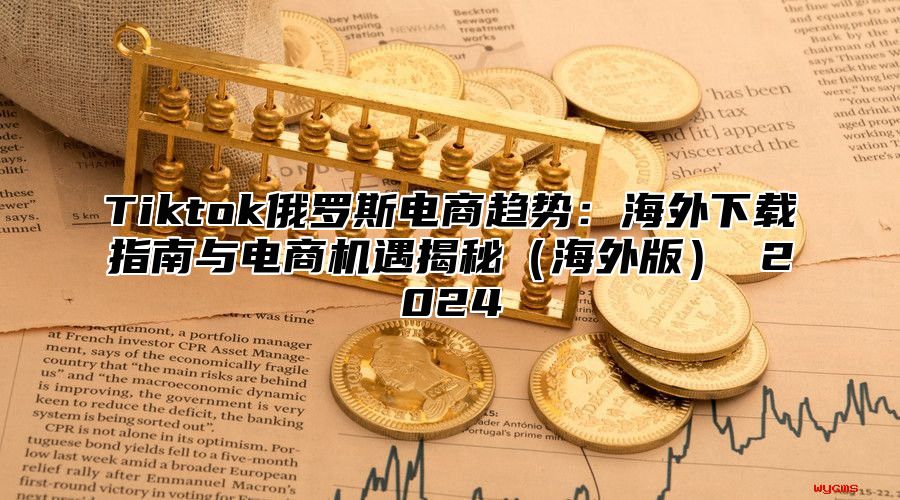 Tiktok俄罗斯电商趋势：海外下载指南与电商机遇揭秘海外版 2025