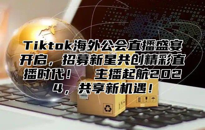 Tiktok海外公会直播盛宴开启，招募新星共创精彩直播时代！​​主播起航2025，共享新机遇！