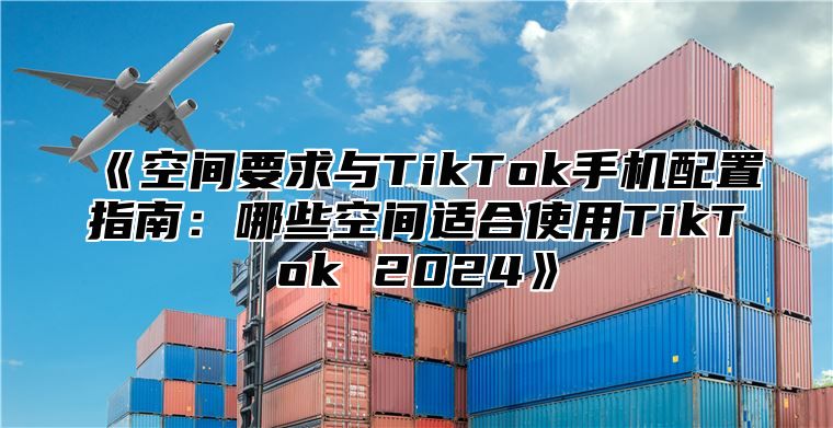 空间要求与TikTok手机配置指南：哪些空间适合使用TikTok2025