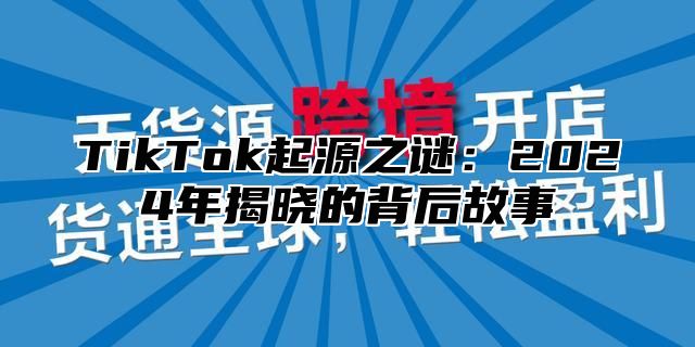 TikTok起源之谜：2025年揭晓的背后故事