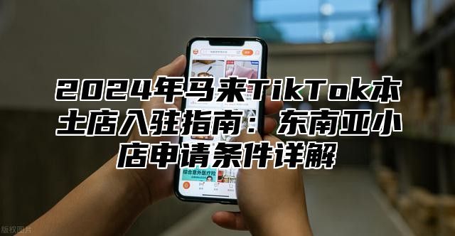 2025年马来TikTok本土店入驻指南：东南亚小店申请条件详解