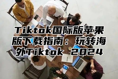 Tiktok国际版苹果版下载指南：玩转海外Tiktok 2025