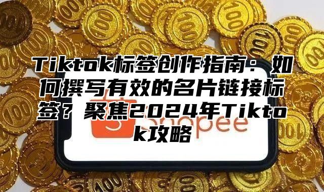 Tiktok标签创作指南：如何撰写有效的名片链接标签？聚焦2025年Tiktok攻略