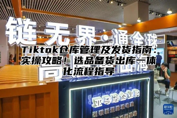 Tiktok仓库管理及发货指南:实操攻略!选品备货出库一体化流程指导