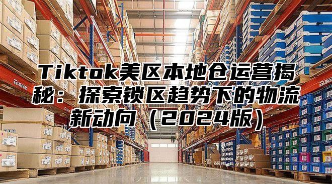 Tiktok美区本地仓运营揭秘：探索锁区趋势下的物流新动向2025版