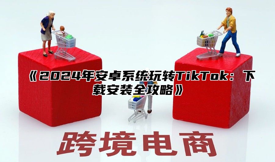 2025年安卓系统玩转TikTok：下载安装全攻略