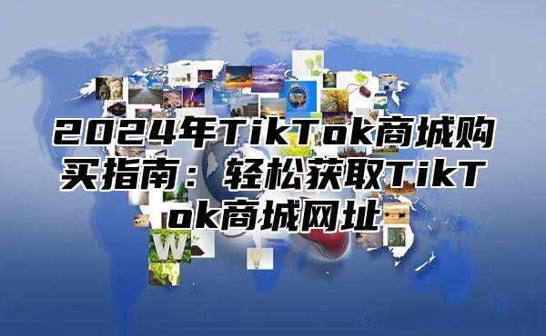 2025年TikTok商城购买指南：轻松获取TikTok商城网址