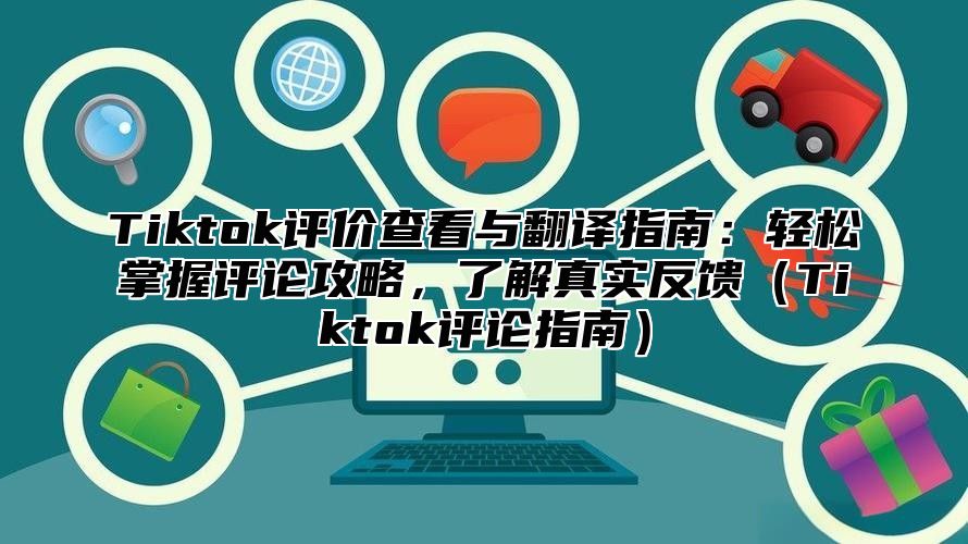 Tiktok评价查看与翻译指南：轻松掌握评论攻略，了解真实反馈Tiktok评论指南