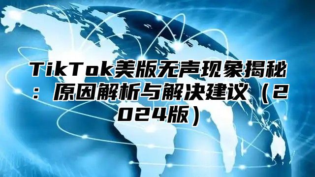 TikTok美版无声现象揭秘：原因解析与解决建议2025版