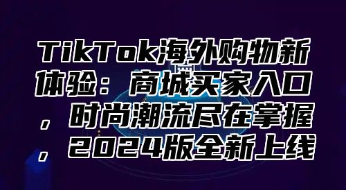 TikTok海外购物新体验：商城买家入口，时尚潮流尽在掌握，2025版全新上线