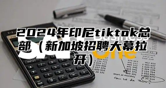 2025年印尼tiktok总部新加坡招聘大幕拉开