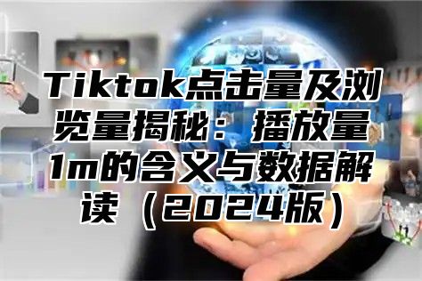 Tiktok点击量及浏览量揭秘：播放量1m的含义与数据解读2025版