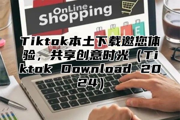 Tiktok本土下载邀您体验，共享创意时光Tiktok Download 2025
