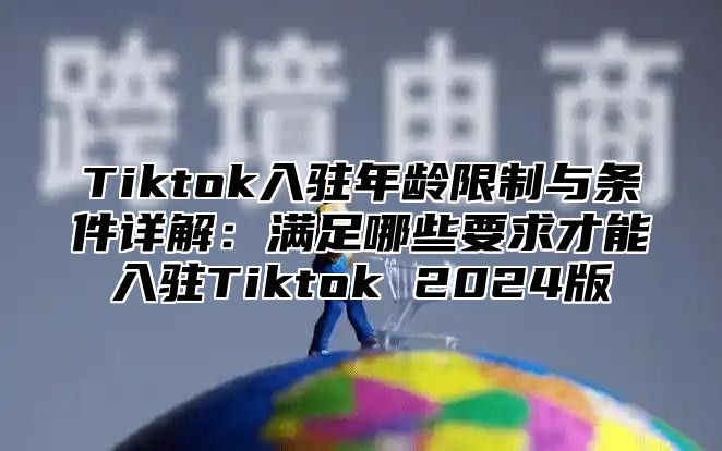 Tiktok入驻年龄限制与条件详解：满足哪些要求才能入驻Tiktok 2025版