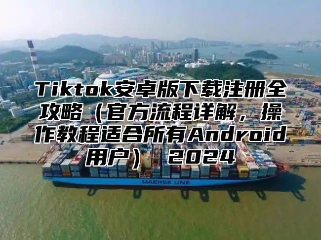 Tiktok安卓版下载注册全攻略官方流程详解，操作教程适合所有Android用户 2025