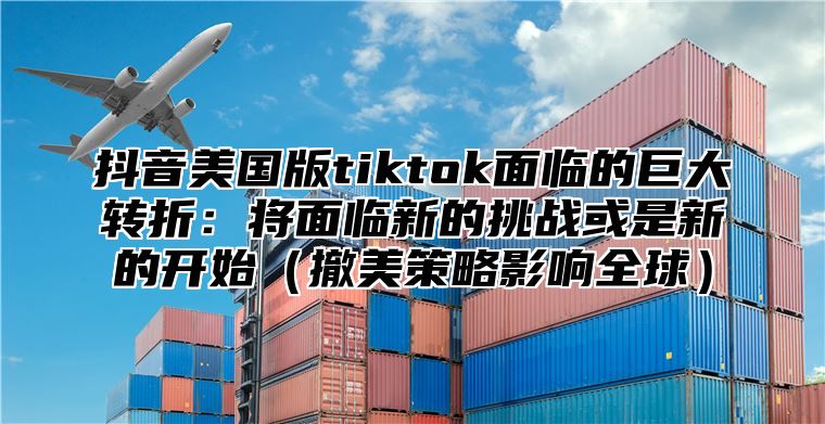抖音美国版tiktok面临的巨大转折：将面临新的挑战或是新的开始撤美策略影响全球