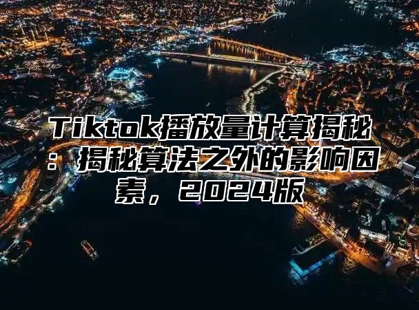 Tiktok播放量计算揭秘：揭秘算法之外的影响因素，2025版