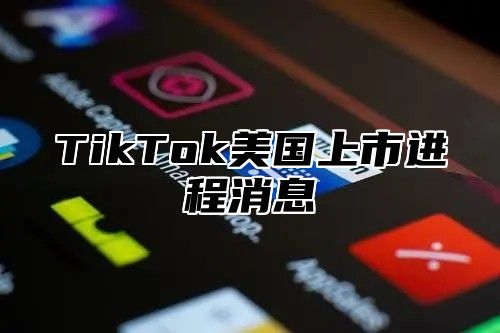 TikTok美国上市进程消息