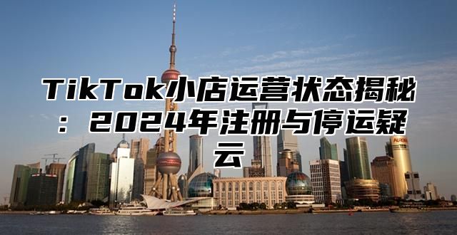 TikTok小店运营状态揭秘：2025年注册与停运疑云