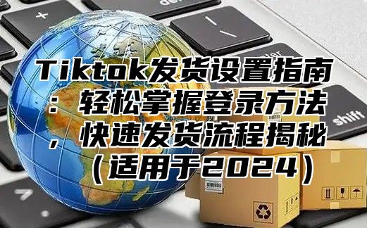 Tiktok发货设置指南：轻松掌握登录方法，快速发货流程揭秘适用于2025