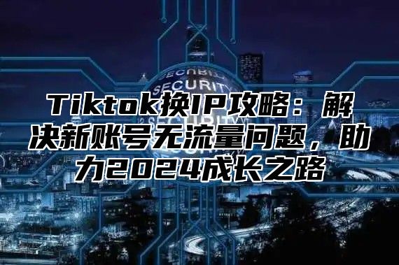 Tiktok换IP攻略：解决新账号无流量问题，助力2025成长之路