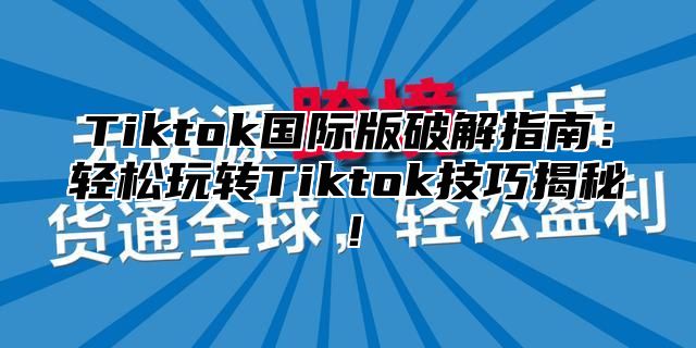 Tiktok国际版破解指南：轻松玩转Tiktok技巧揭秘！