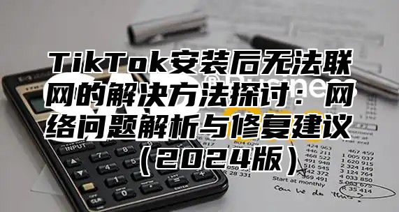 TikTok安装后无法联网的解决方法探讨：网络问题解析与修复建议2025版