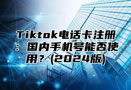 Tiktok电话卡注册：国内手机号能否使用？(2025版)